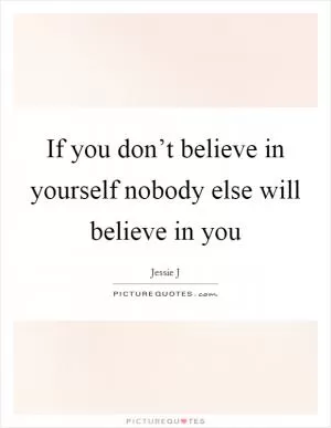 If you don’t believe in yourself nobody else will believe in you Picture Quote #1