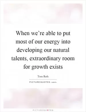 When we’re able to put most of our energy into developing our natural talents, extraordinary room for growth exists Picture Quote #1