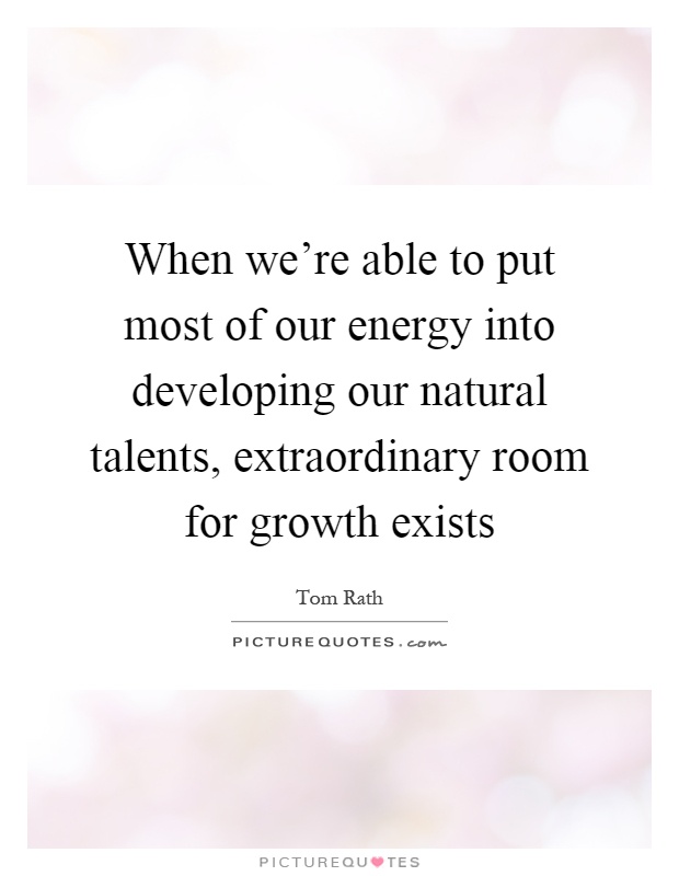 When we're able to put most of our energy into developing our natural talents, extraordinary room for growth exists Picture Quote #1