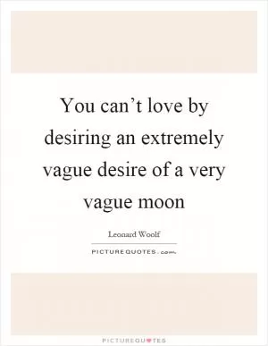 You can’t love by desiring an extremely vague desire of a very vague moon Picture Quote #1