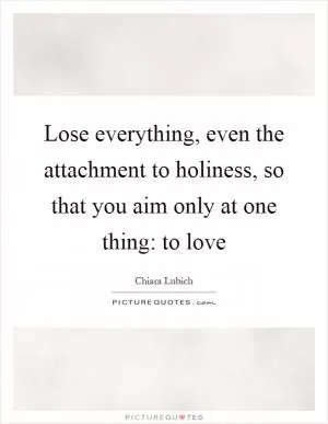 Lose everything, even the attachment to holiness, so that you aim only at one thing: to love Picture Quote #1