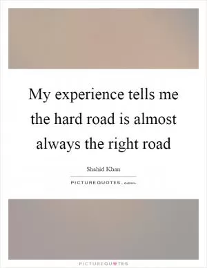 My experience tells me the hard road is almost always the right road Picture Quote #1