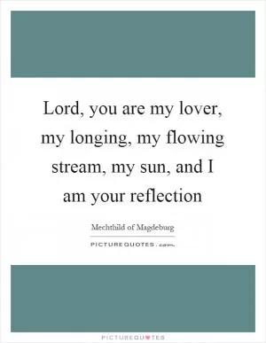 Lord, you are my lover, my longing, my flowing stream, my sun, and I am your reflection Picture Quote #1