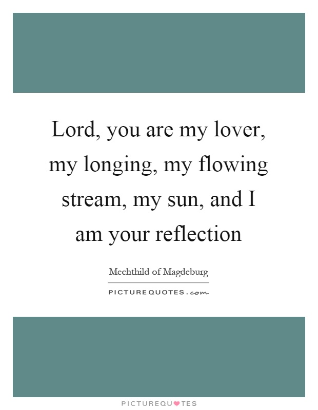 Lord, you are my lover, my longing, my flowing stream, my sun, and I am your reflection Picture Quote #1
