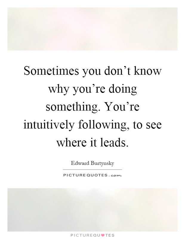 Sometimes you don't know why you're doing something. You're intuitively following, to see where it leads Picture Quote #1