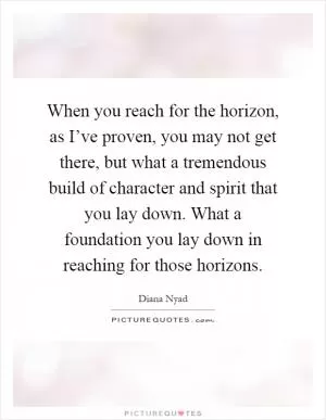 When you reach for the horizon, as I’ve proven, you may not get there, but what a tremendous build of character and spirit that you lay down. What a foundation you lay down in reaching for those horizons Picture Quote #1