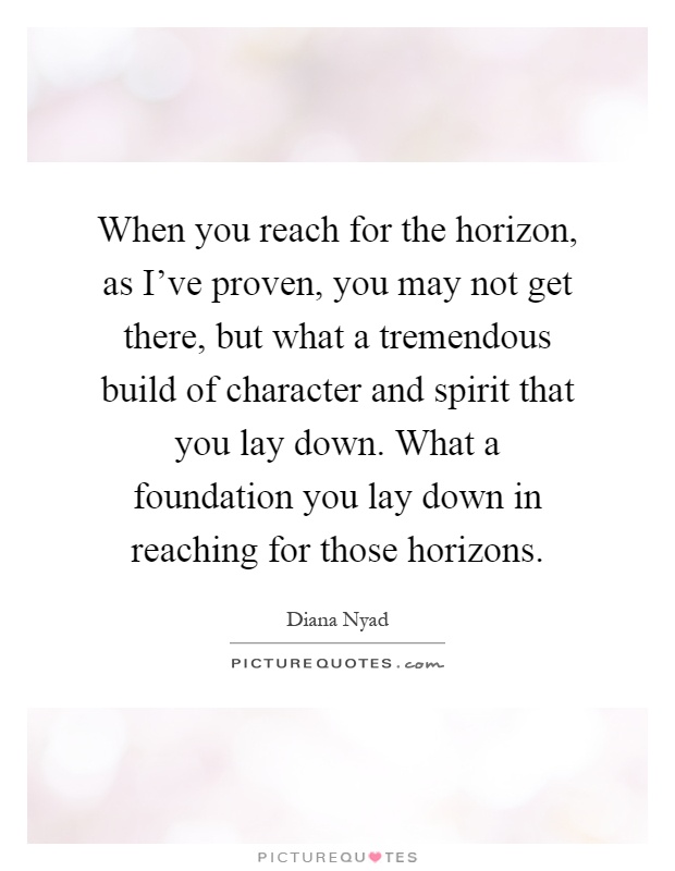 When you reach for the horizon, as I've proven, you may not get there, but what a tremendous build of character and spirit that you lay down. What a foundation you lay down in reaching for those horizons Picture Quote #1