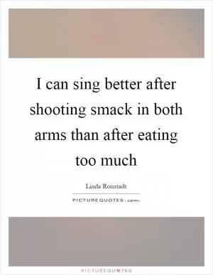 I can sing better after shooting smack in both arms than after eating too much Picture Quote #1