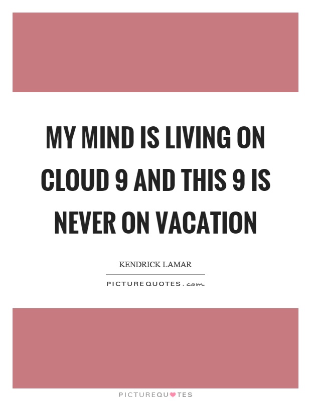 My mind is living on cloud 9 and this 9 is never on vacation Picture Quote #1