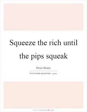Squeeze the rich until the pips squeak Picture Quote #1