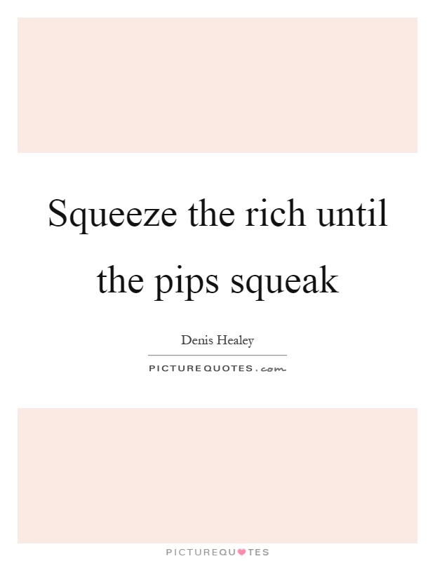 Squeeze the rich until the pips squeak Picture Quote #1