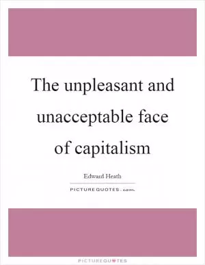 The unpleasant and unacceptable face of capitalism Picture Quote #1