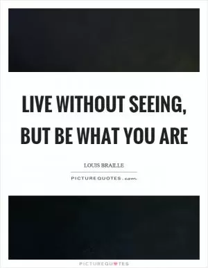 Live without seeing, but be what you are Picture Quote #1