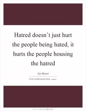 Hatred doesn’t just hurt the people being hated, it hurts the people housing the hatred Picture Quote #1
