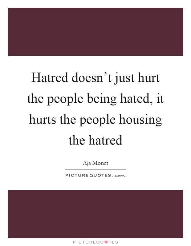 Hatred doesn't just hurt the people being hated, it hurts the people housing the hatred Picture Quote #1