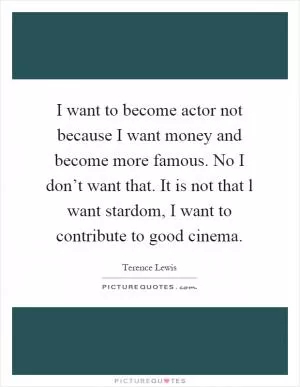 I want to become actor not because I want money and become more famous. No I don’t want that. It is not that l want stardom, I want to contribute to good cinema Picture Quote #1