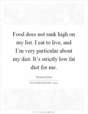 Food does not rank high on my list. I eat to live, and I’m very particular about my diet. It’s strictly low fat diet for me Picture Quote #1