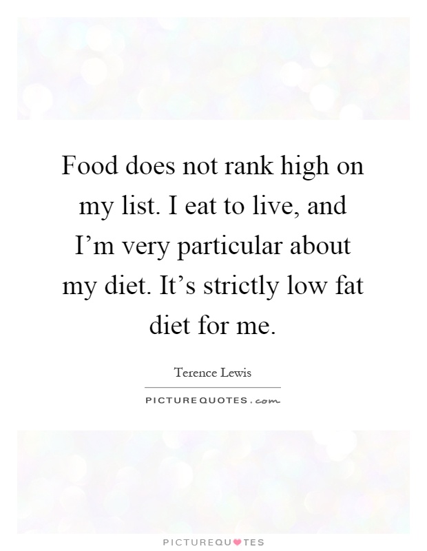 Food does not rank high on my list. I eat to live, and I'm very particular about my diet. It's strictly low fat diet for me Picture Quote #1