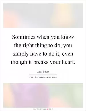 Somtimes when you know the right thing to do, you simply have to do it, even though it breaks your heart Picture Quote #1