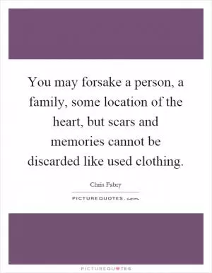 You may forsake a person, a family, some location of the heart, but scars and memories cannot be discarded like used clothing Picture Quote #1