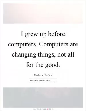 I grew up before computers. Computers are changing things, not all for the good Picture Quote #1