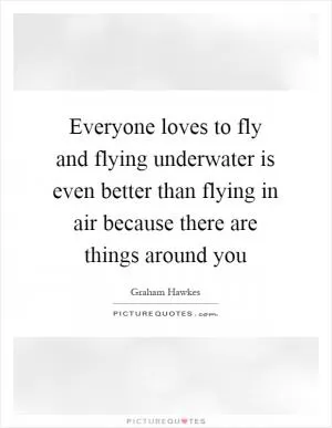 Everyone loves to fly and flying underwater is even better than flying in air because there are things around you Picture Quote #1