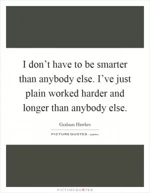 I don’t have to be smarter than anybody else. I’ve just plain worked harder and longer than anybody else Picture Quote #1