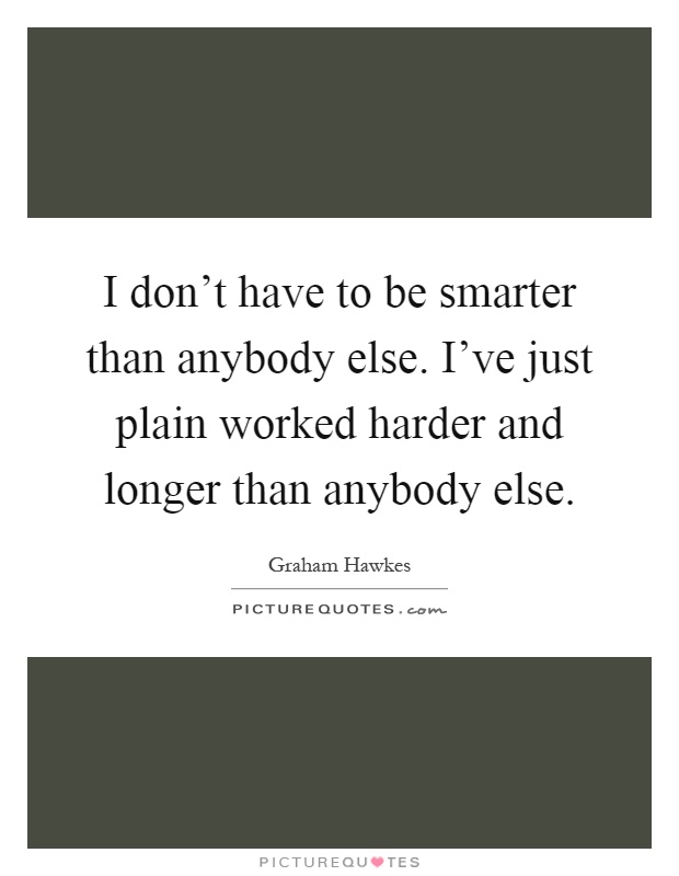 I don't have to be smarter than anybody else. I've just plain worked harder and longer than anybody else Picture Quote #1