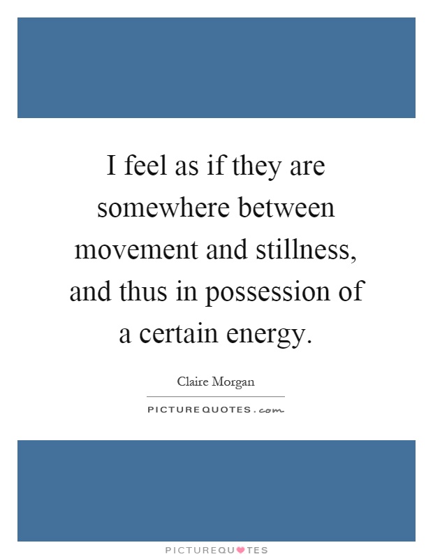 I feel as if they are somewhere between movement and stillness, and thus in possession of a certain energy Picture Quote #1