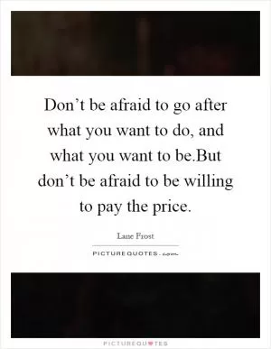 Don’t be afraid to go after what you want to do, and what you want to be.But don’t be afraid to be willing to pay the price Picture Quote #1