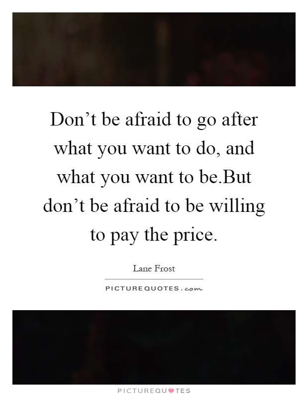 Don't be afraid to go after what you want to do, and what you want to be.But don't be afraid to be willing to pay the price Picture Quote #1