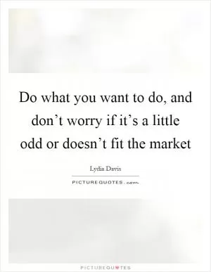 Do what you want to do, and don’t worry if it’s a little odd or doesn’t fit the market Picture Quote #1