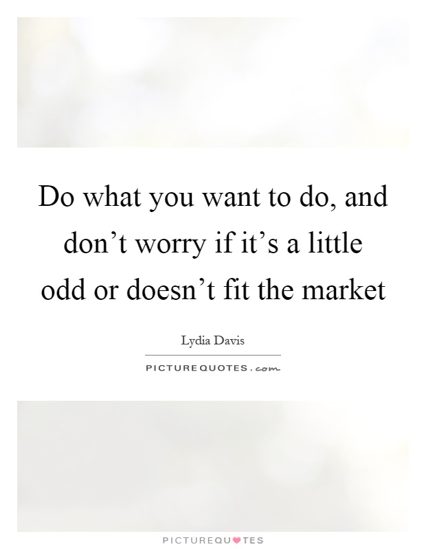 Do what you want to do, and don't worry if it's a little odd or doesn't fit the market Picture Quote #1