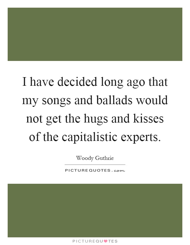 I have decided long ago that my songs and ballads would not get the hugs and kisses of the capitalistic experts Picture Quote #1