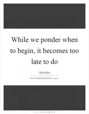 While we ponder when to begin, it becomes too late to do Picture Quote #1