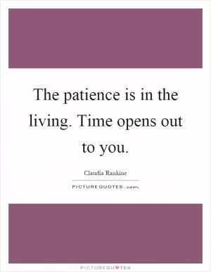 The patience is in the living. Time opens out to you Picture Quote #1