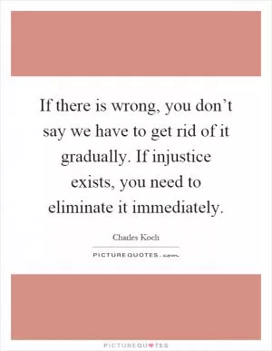 If there is wrong, you don’t say we have to get rid of it gradually. If injustice exists, you need to eliminate it immediately Picture Quote #1