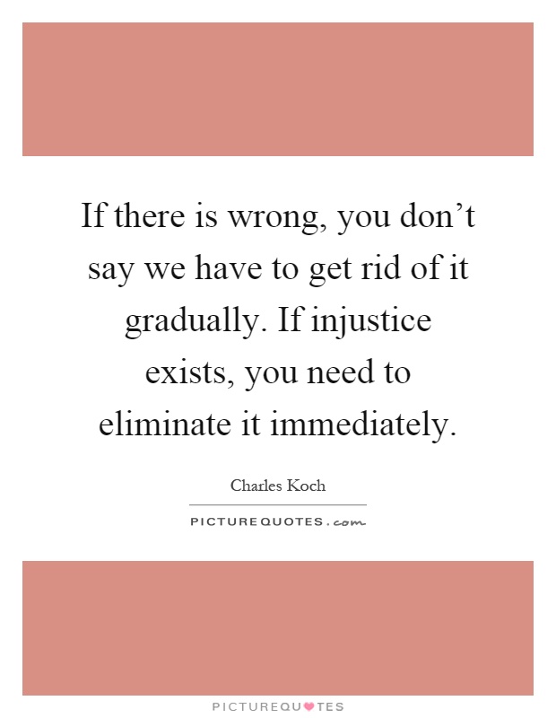 If there is wrong, you don't say we have to get rid of it gradually. If injustice exists, you need to eliminate it immediately Picture Quote #1