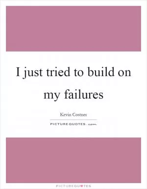 I just tried to build on my failures Picture Quote #1