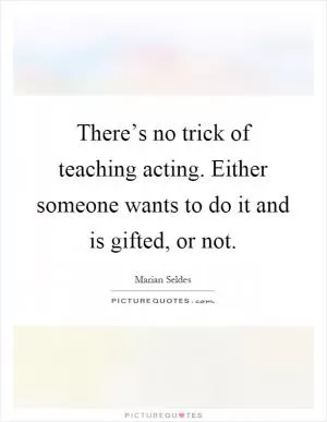 There’s no trick of teaching acting. Either someone wants to do it and is gifted, or not Picture Quote #1
