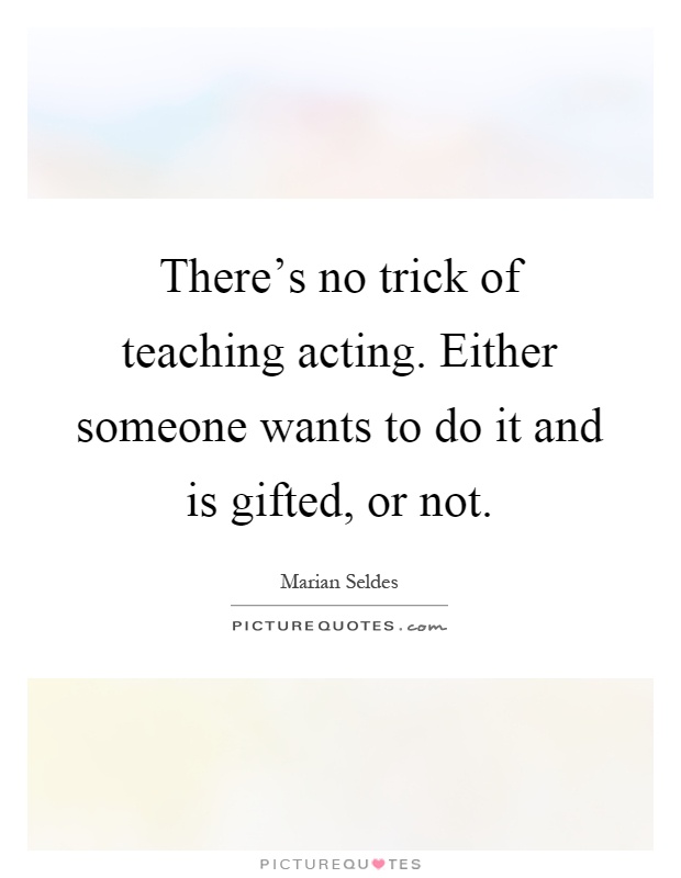 There's no trick of teaching acting. Either someone wants to do it and is gifted, or not Picture Quote #1