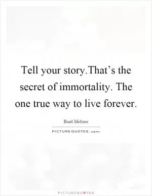Tell your story.That’s the secret of immortality. The one true way to live forever Picture Quote #1