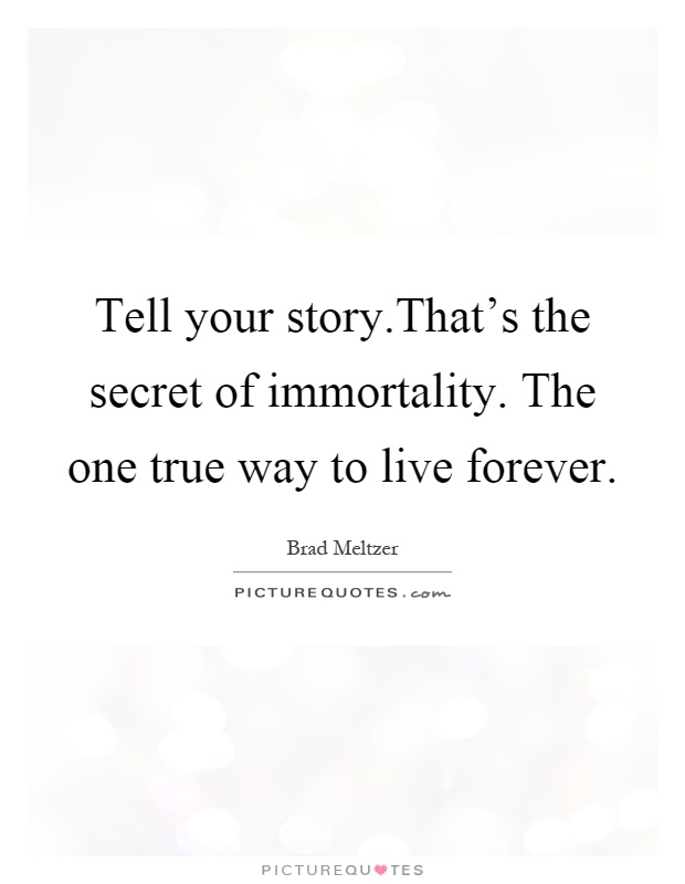 Tell your story.That's the secret of immortality. The one true way to live forever Picture Quote #1
