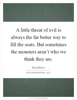 A little threat of evil is always the far better way to fill the seats. But sometimes the monsters aren’t who we think they are Picture Quote #1