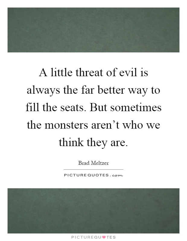 A little threat of evil is always the far better way to fill the seats. But sometimes the monsters aren't who we think they are Picture Quote #1