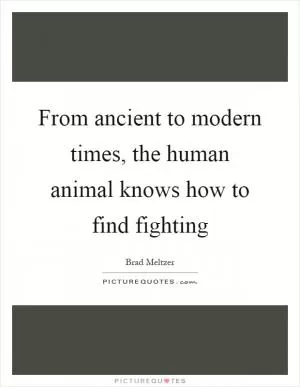 From ancient to modern times, the human animal knows how to find fighting Picture Quote #1
