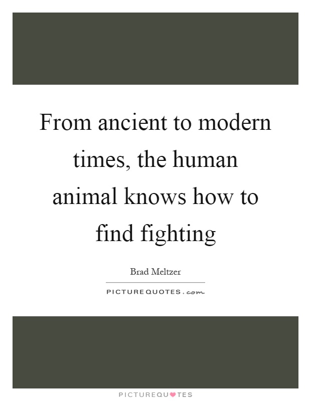 From ancient to modern times, the human animal knows how to find fighting Picture Quote #1