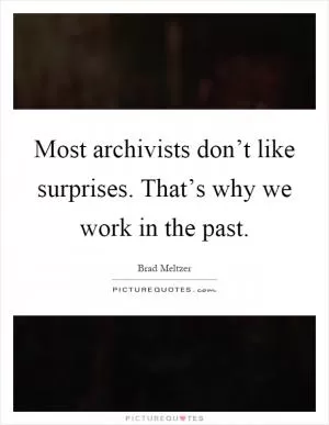 Most archivists don’t like surprises. That’s why we work in the past Picture Quote #1