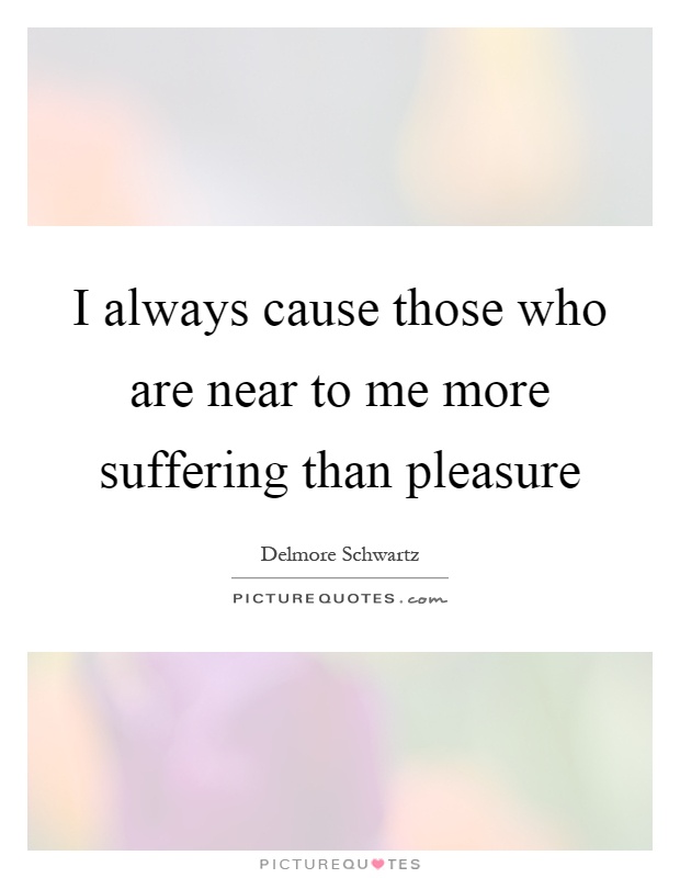 I always cause those who are near to me more suffering than pleasure Picture Quote #1