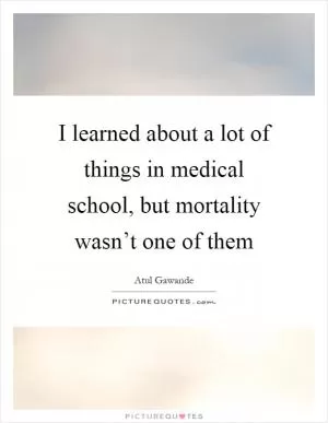 I learned about a lot of things in medical school, but mortality wasn’t one of them Picture Quote #1